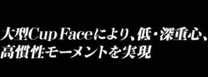 大型Cup Faceにより、低・深重心、高慣性モーメントを実現