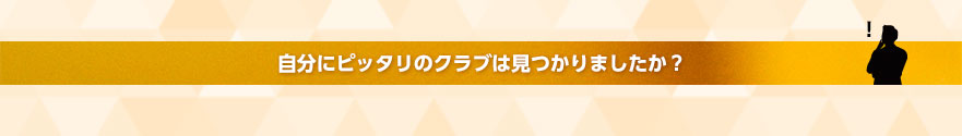 自分にピッタリのクラブは見つかりましたか
